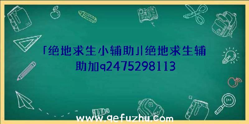 「绝地求生小辅助」|绝地求生辅助加q2475298113